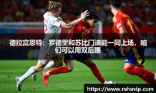 德拉富恩特：罗德里和苏比门迪能一同上场，咱们可以用双后腰